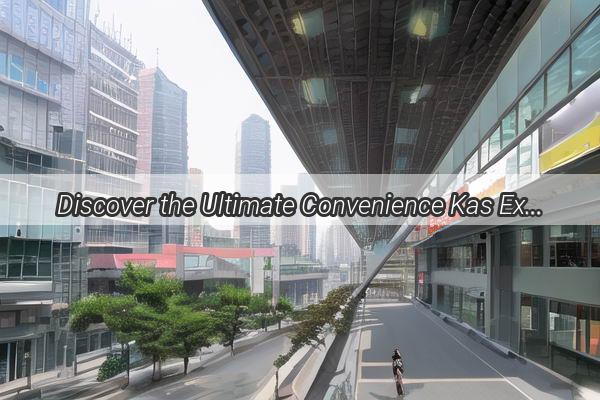 Discover the Ultimate Convenience Kas Express Delivery in the Heart of Guangzhou